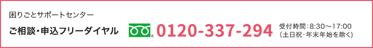 困りごとサポートセンター｜ご相談･申込フリーダイヤル 0120-337-294｜受付時間：8:30～17:00
            （土日祝･年末年始を除く)