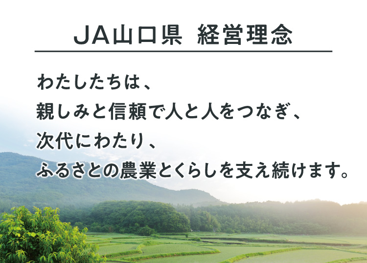 JA山口県　経営理念　わたしたちは、親しみと信頼で人と人をつなぎ、次代にわたり、ふるさとの農業とくらしを支え続けます。