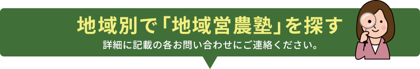 地域別で「地域営農塾」を探す 詳細に記載の各お問い合わせにご連絡ください。